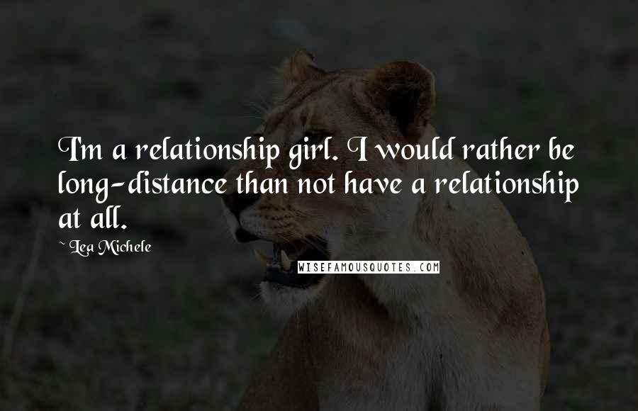 Lea Michele Quotes: I'm a relationship girl. I would rather be long-distance than not have a relationship at all.