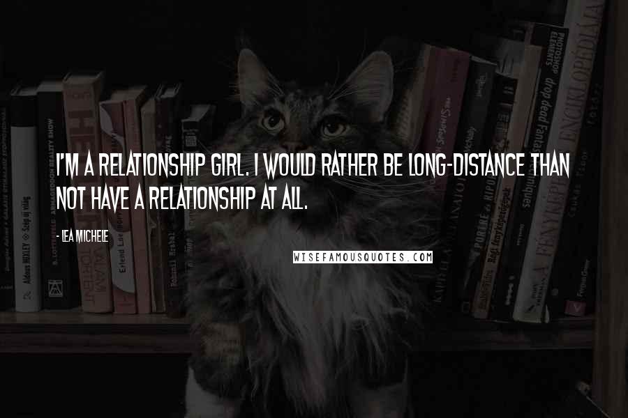 Lea Michele Quotes: I'm a relationship girl. I would rather be long-distance than not have a relationship at all.