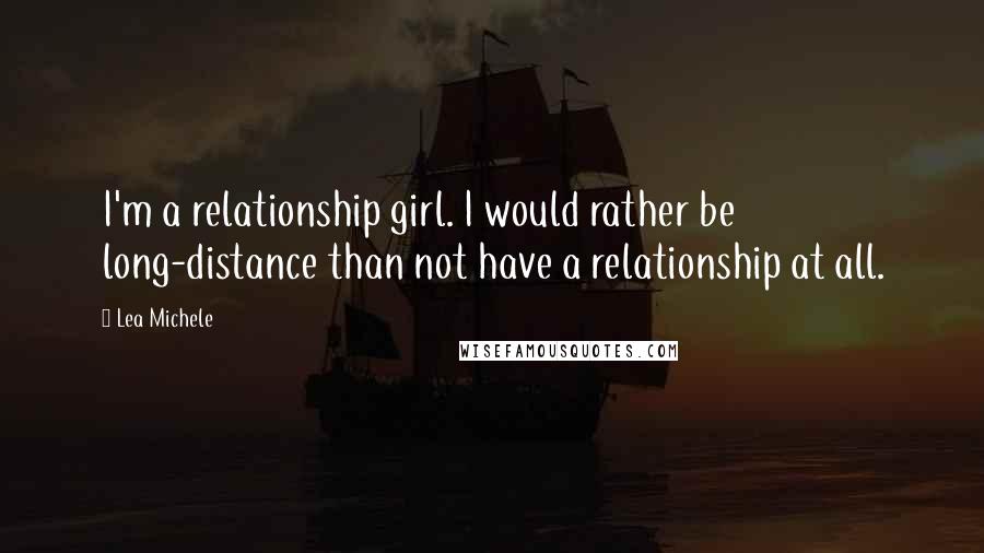 Lea Michele Quotes: I'm a relationship girl. I would rather be long-distance than not have a relationship at all.