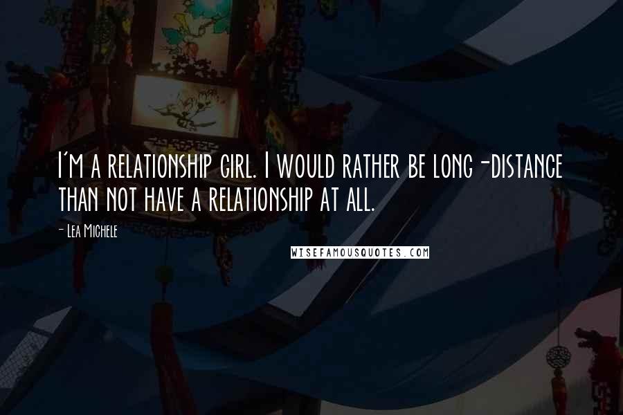 Lea Michele Quotes: I'm a relationship girl. I would rather be long-distance than not have a relationship at all.