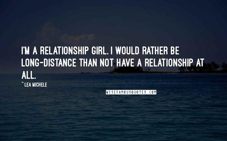 Lea Michele Quotes: I'm a relationship girl. I would rather be long-distance than not have a relationship at all.