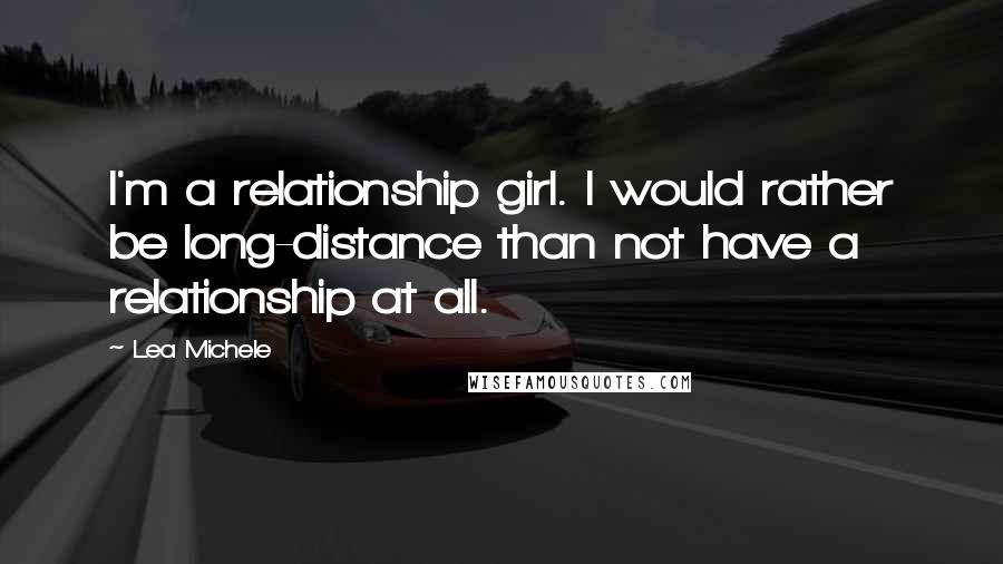 Lea Michele Quotes: I'm a relationship girl. I would rather be long-distance than not have a relationship at all.