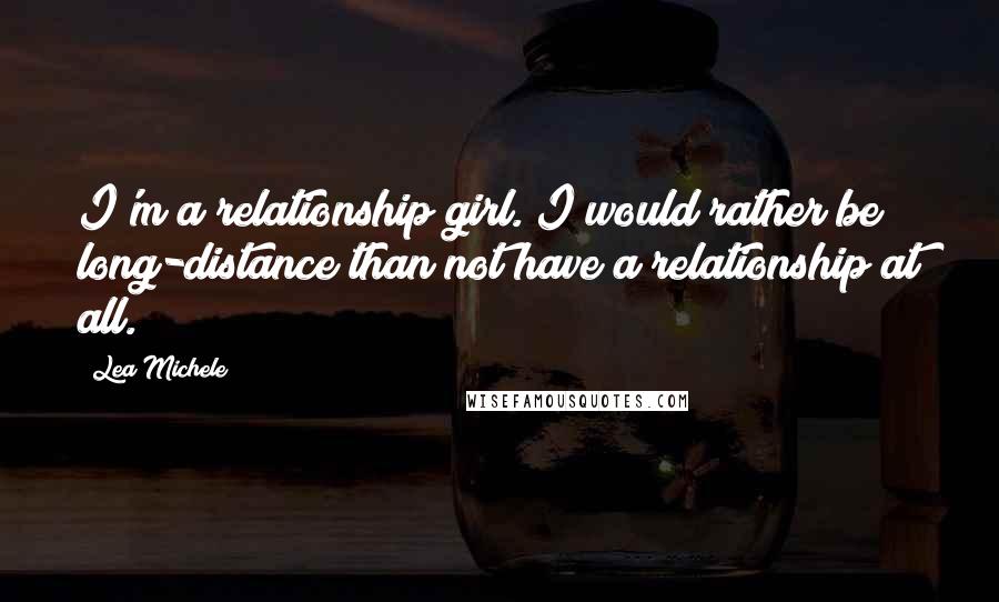 Lea Michele Quotes: I'm a relationship girl. I would rather be long-distance than not have a relationship at all.