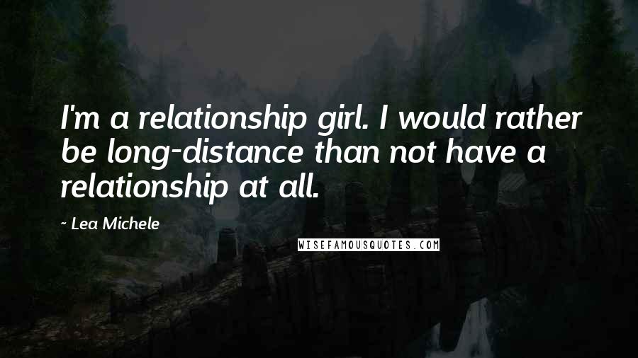 Lea Michele Quotes: I'm a relationship girl. I would rather be long-distance than not have a relationship at all.