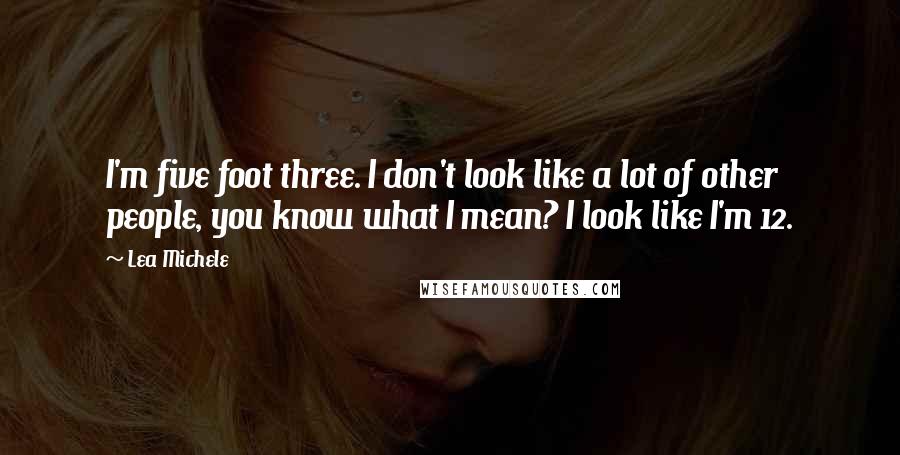 Lea Michele Quotes: I'm five foot three. I don't look like a lot of other people, you know what I mean? I look like I'm 12.