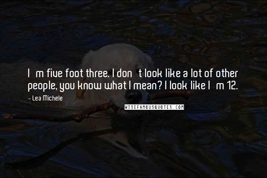 Lea Michele Quotes: I'm five foot three. I don't look like a lot of other people, you know what I mean? I look like I'm 12.