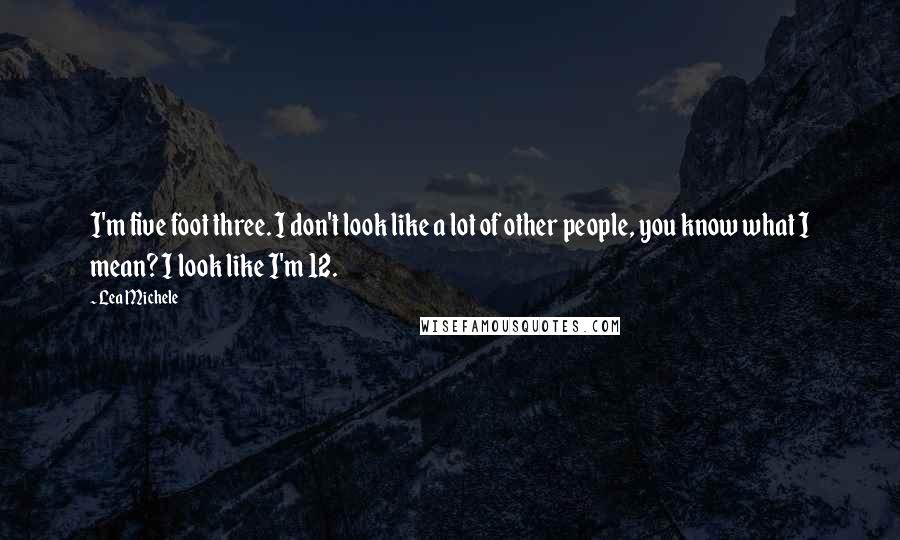 Lea Michele Quotes: I'm five foot three. I don't look like a lot of other people, you know what I mean? I look like I'm 12.