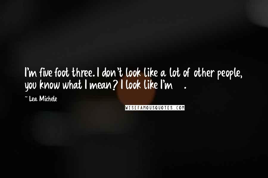 Lea Michele Quotes: I'm five foot three. I don't look like a lot of other people, you know what I mean? I look like I'm 12.