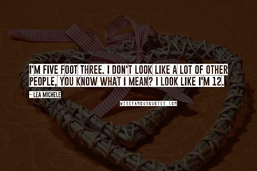 Lea Michele Quotes: I'm five foot three. I don't look like a lot of other people, you know what I mean? I look like I'm 12.