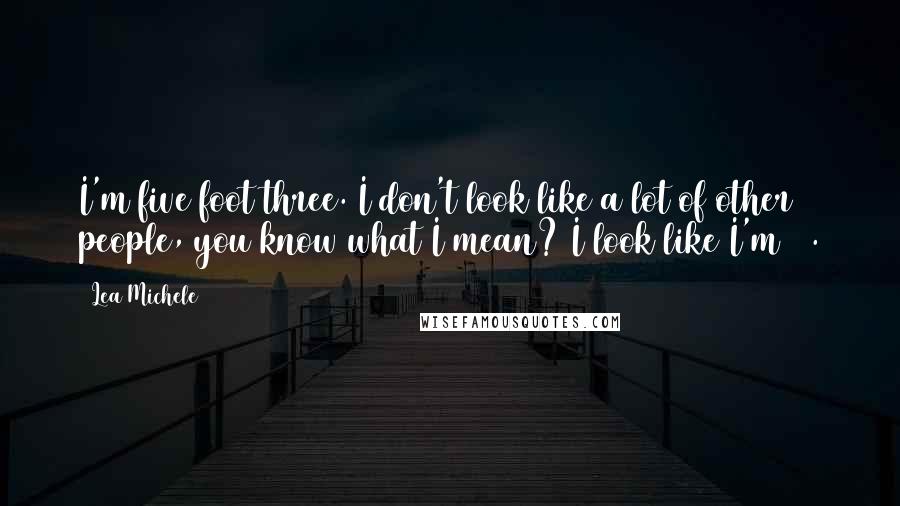 Lea Michele Quotes: I'm five foot three. I don't look like a lot of other people, you know what I mean? I look like I'm 12.