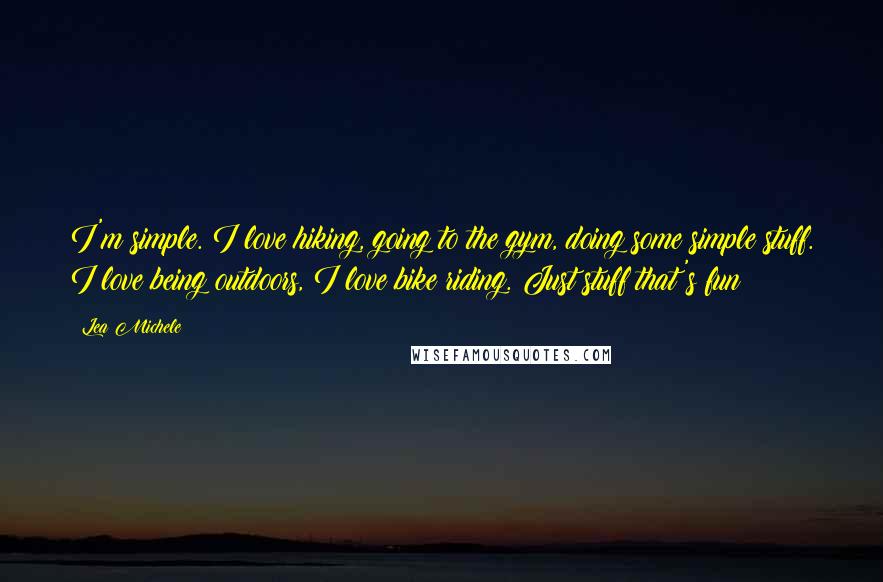 Lea Michele Quotes: I'm simple. I love hiking, going to the gym, doing some simple stuff. I love being outdoors, I love bike riding. Just stuff that's fun!