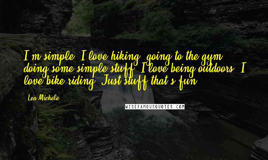 Lea Michele Quotes: I'm simple. I love hiking, going to the gym, doing some simple stuff. I love being outdoors, I love bike riding. Just stuff that's fun!