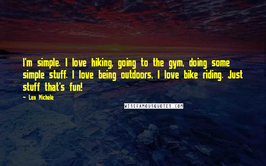 Lea Michele Quotes: I'm simple. I love hiking, going to the gym, doing some simple stuff. I love being outdoors, I love bike riding. Just stuff that's fun!