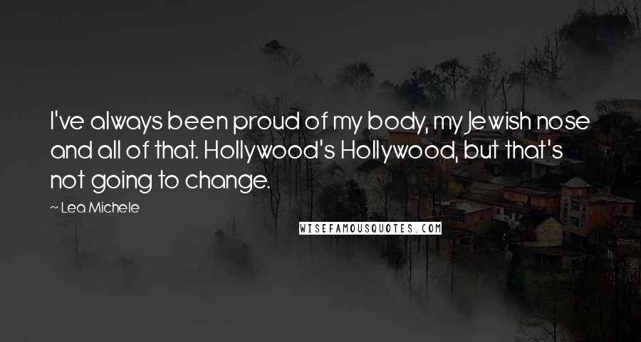 Lea Michele Quotes: I've always been proud of my body, my Jewish nose and all of that. Hollywood's Hollywood, but that's not going to change.