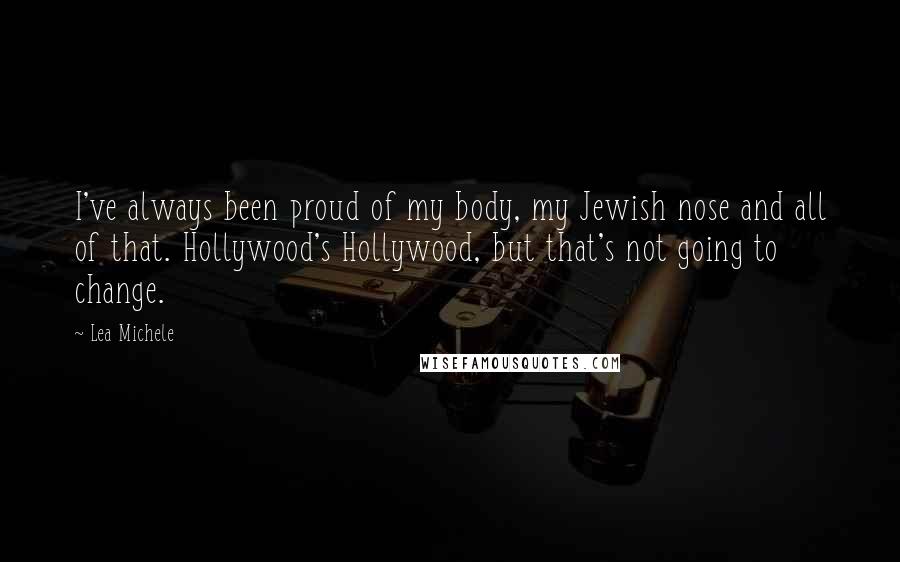 Lea Michele Quotes: I've always been proud of my body, my Jewish nose and all of that. Hollywood's Hollywood, but that's not going to change.