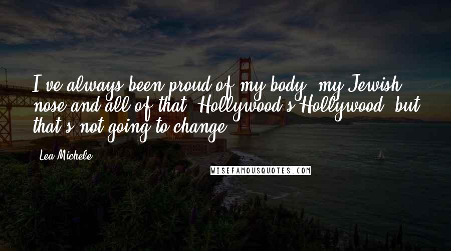 Lea Michele Quotes: I've always been proud of my body, my Jewish nose and all of that. Hollywood's Hollywood, but that's not going to change.