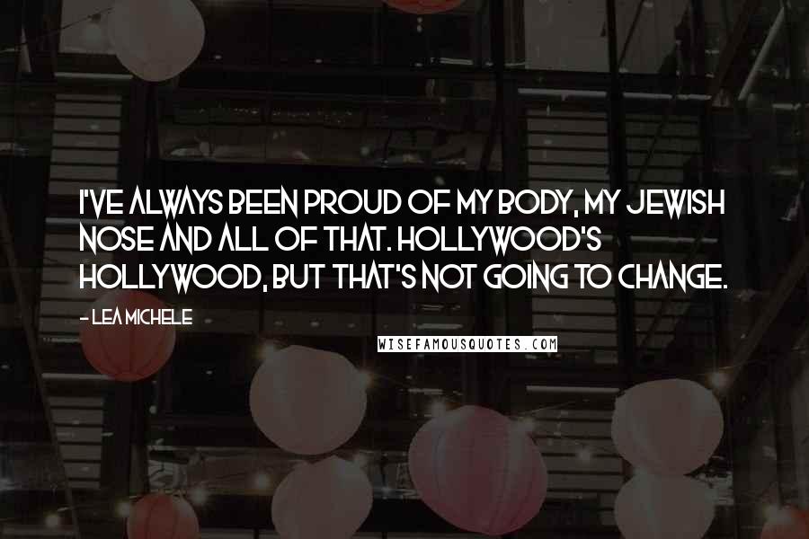 Lea Michele Quotes: I've always been proud of my body, my Jewish nose and all of that. Hollywood's Hollywood, but that's not going to change.