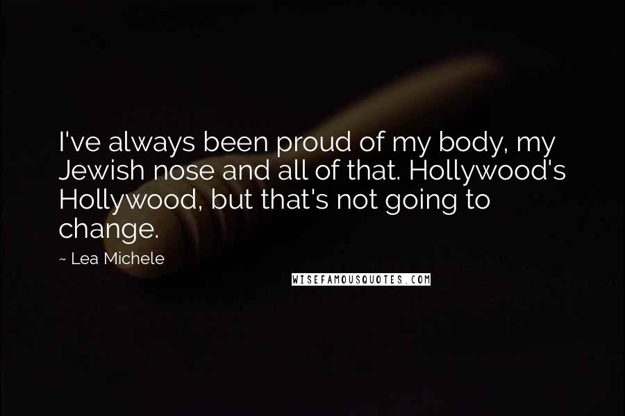 Lea Michele Quotes: I've always been proud of my body, my Jewish nose and all of that. Hollywood's Hollywood, but that's not going to change.