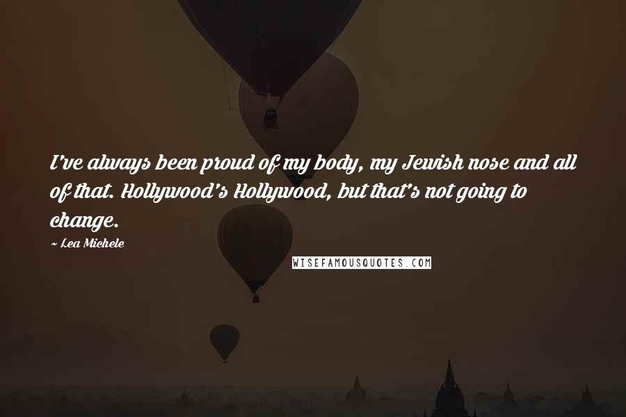 Lea Michele Quotes: I've always been proud of my body, my Jewish nose and all of that. Hollywood's Hollywood, but that's not going to change.