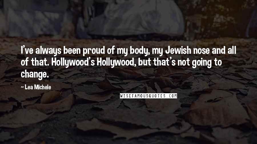 Lea Michele Quotes: I've always been proud of my body, my Jewish nose and all of that. Hollywood's Hollywood, but that's not going to change.