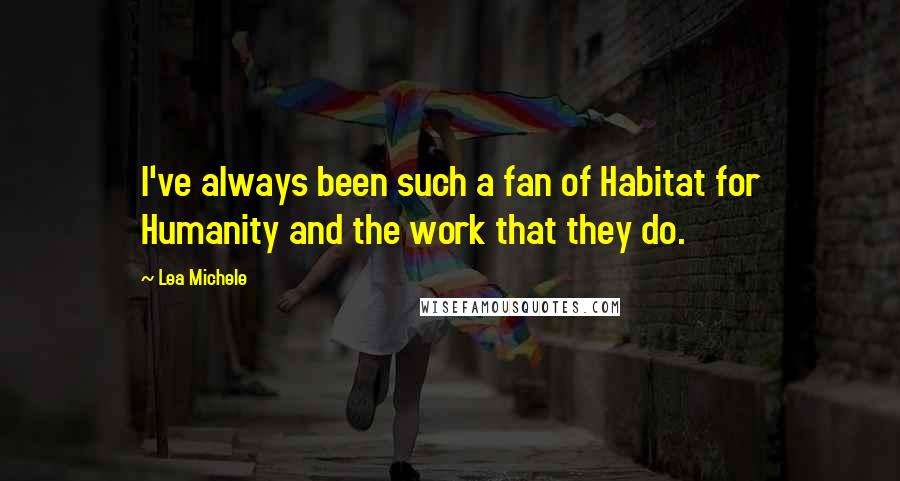 Lea Michele Quotes: I've always been such a fan of Habitat for Humanity and the work that they do.