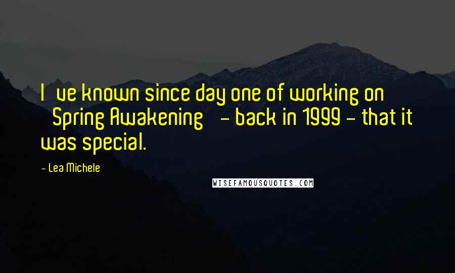 Lea Michele Quotes: I've known since day one of working on 'Spring Awakening' - back in 1999 - that it was special.