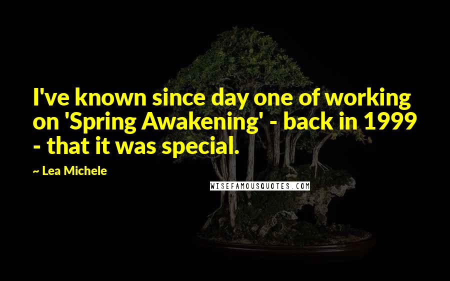 Lea Michele Quotes: I've known since day one of working on 'Spring Awakening' - back in 1999 - that it was special.