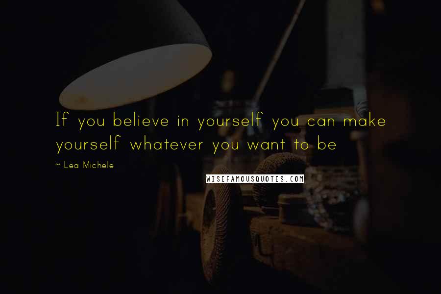 Lea Michele Quotes: If you believe in yourself you can make yourself whatever you want to be