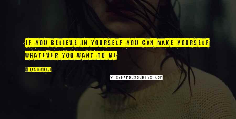 Lea Michele Quotes: If you believe in yourself you can make yourself whatever you want to be