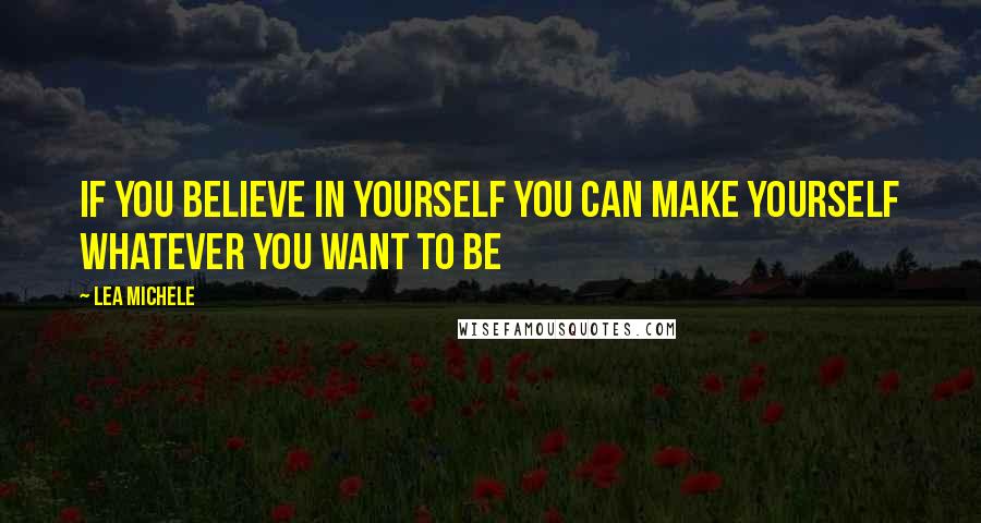 Lea Michele Quotes: If you believe in yourself you can make yourself whatever you want to be