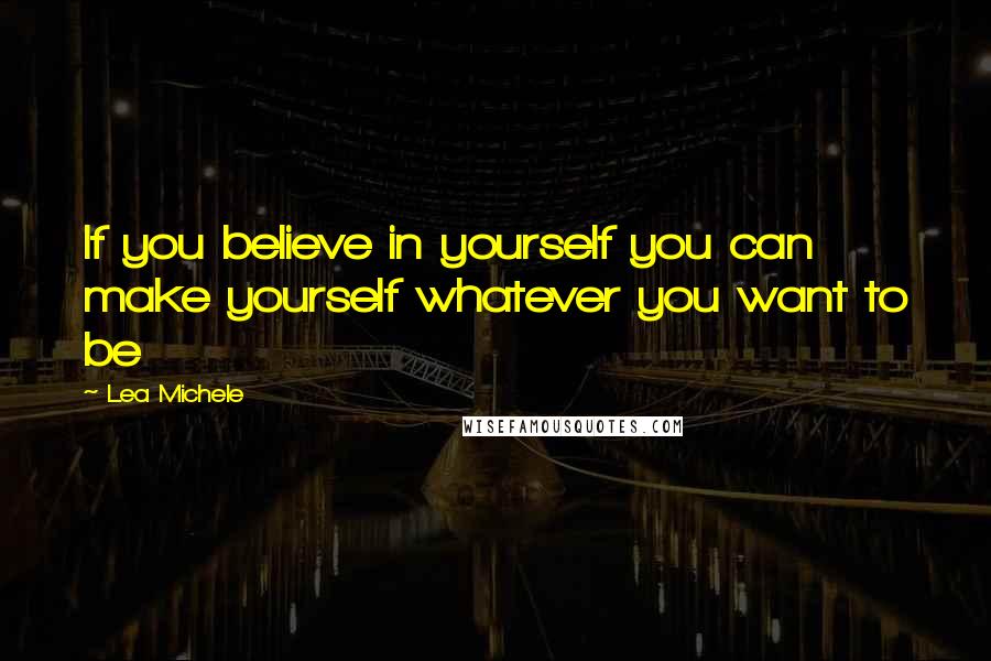 Lea Michele Quotes: If you believe in yourself you can make yourself whatever you want to be