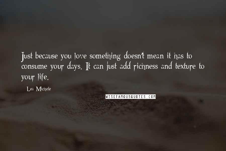 Lea Michele Quotes: Just because you love something doesn't mean it has to consume your days. It can just add richness and texture to your life.