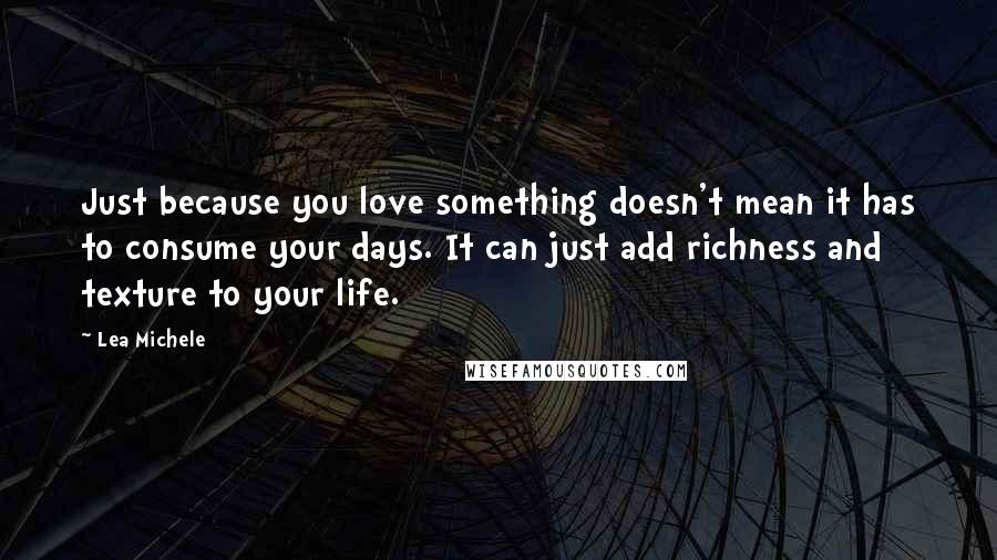 Lea Michele Quotes: Just because you love something doesn't mean it has to consume your days. It can just add richness and texture to your life.