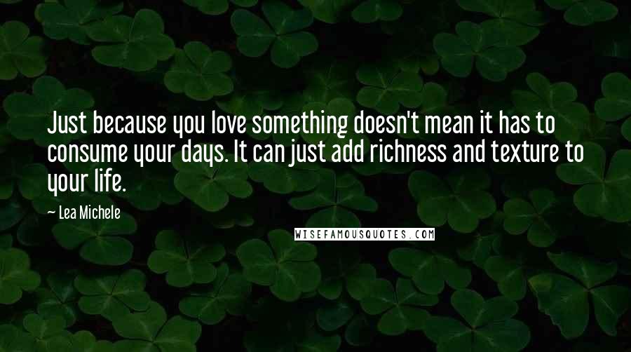 Lea Michele Quotes: Just because you love something doesn't mean it has to consume your days. It can just add richness and texture to your life.