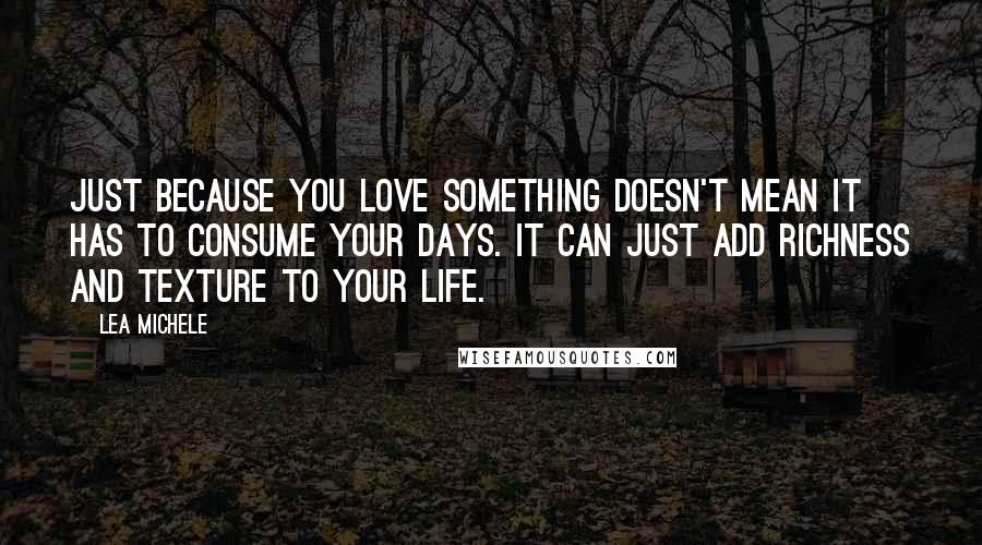 Lea Michele Quotes: Just because you love something doesn't mean it has to consume your days. It can just add richness and texture to your life.