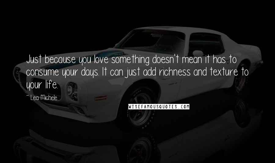 Lea Michele Quotes: Just because you love something doesn't mean it has to consume your days. It can just add richness and texture to your life.