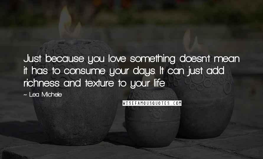 Lea Michele Quotes: Just because you love something doesn't mean it has to consume your days. It can just add richness and texture to your life.