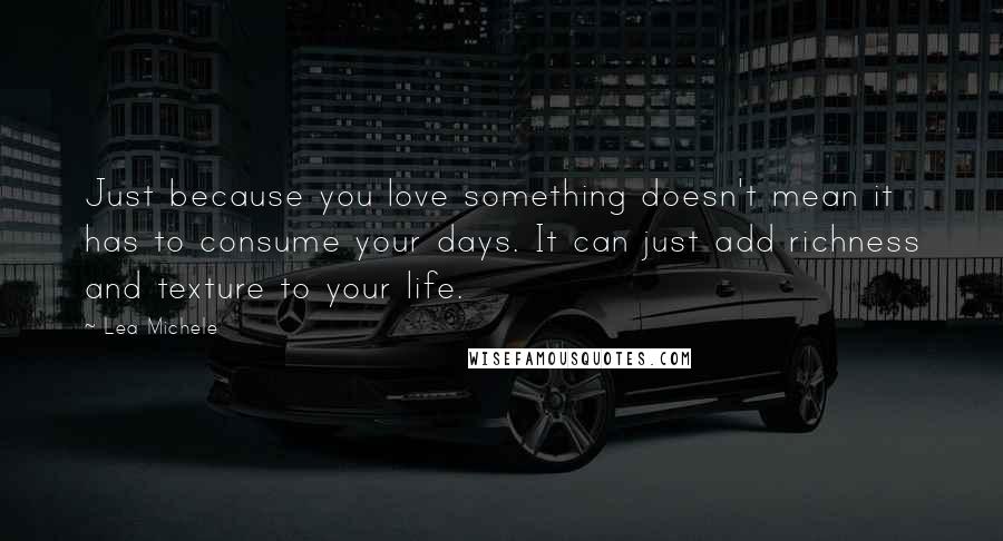 Lea Michele Quotes: Just because you love something doesn't mean it has to consume your days. It can just add richness and texture to your life.