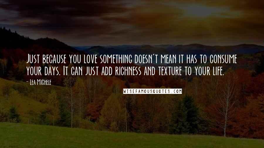 Lea Michele Quotes: Just because you love something doesn't mean it has to consume your days. It can just add richness and texture to your life.