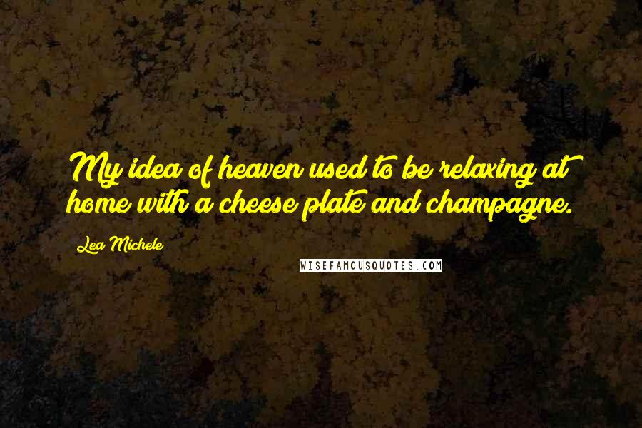 Lea Michele Quotes: My idea of heaven used to be relaxing at home with a cheese plate and champagne.