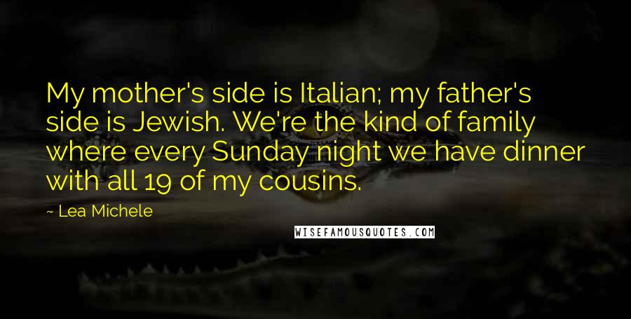 Lea Michele Quotes: My mother's side is Italian; my father's side is Jewish. We're the kind of family where every Sunday night we have dinner with all 19 of my cousins.