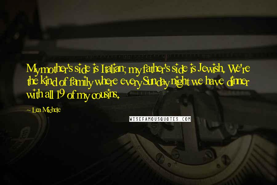 Lea Michele Quotes: My mother's side is Italian; my father's side is Jewish. We're the kind of family where every Sunday night we have dinner with all 19 of my cousins.