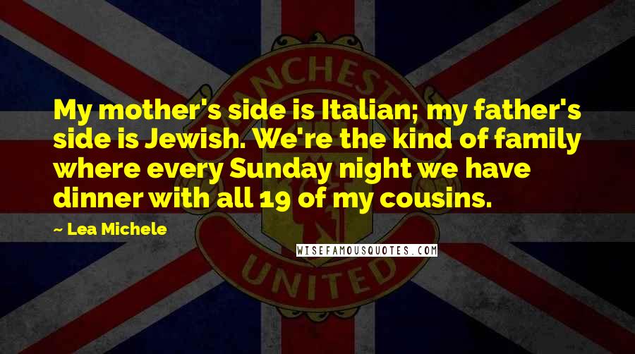 Lea Michele Quotes: My mother's side is Italian; my father's side is Jewish. We're the kind of family where every Sunday night we have dinner with all 19 of my cousins.