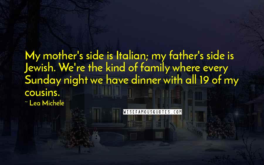 Lea Michele Quotes: My mother's side is Italian; my father's side is Jewish. We're the kind of family where every Sunday night we have dinner with all 19 of my cousins.