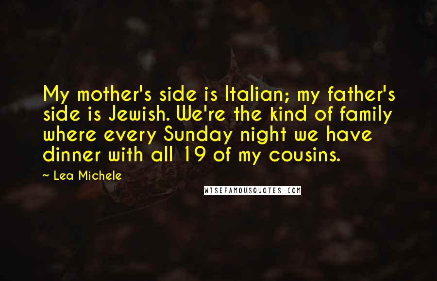 Lea Michele Quotes: My mother's side is Italian; my father's side is Jewish. We're the kind of family where every Sunday night we have dinner with all 19 of my cousins.