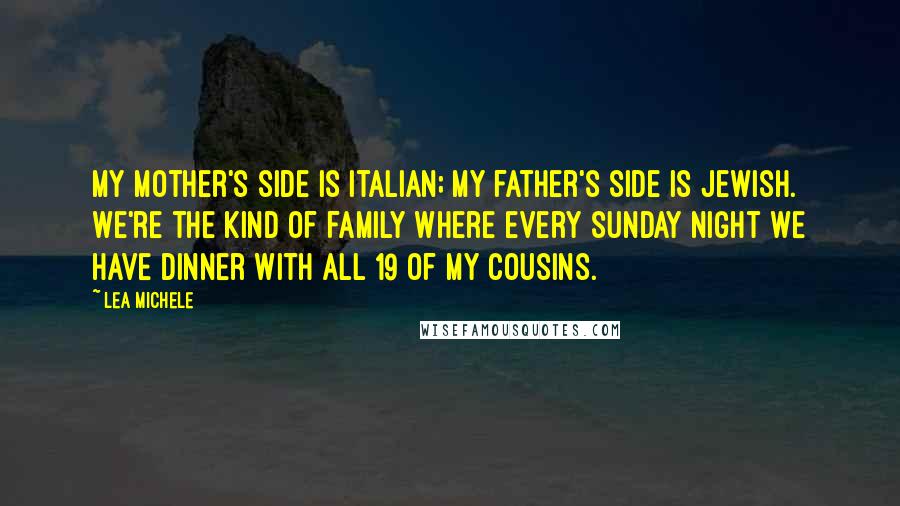 Lea Michele Quotes: My mother's side is Italian; my father's side is Jewish. We're the kind of family where every Sunday night we have dinner with all 19 of my cousins.