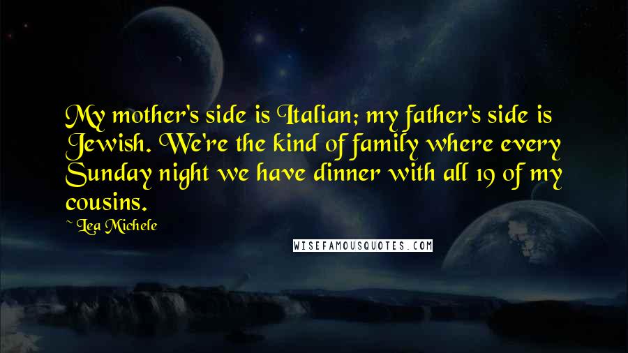 Lea Michele Quotes: My mother's side is Italian; my father's side is Jewish. We're the kind of family where every Sunday night we have dinner with all 19 of my cousins.