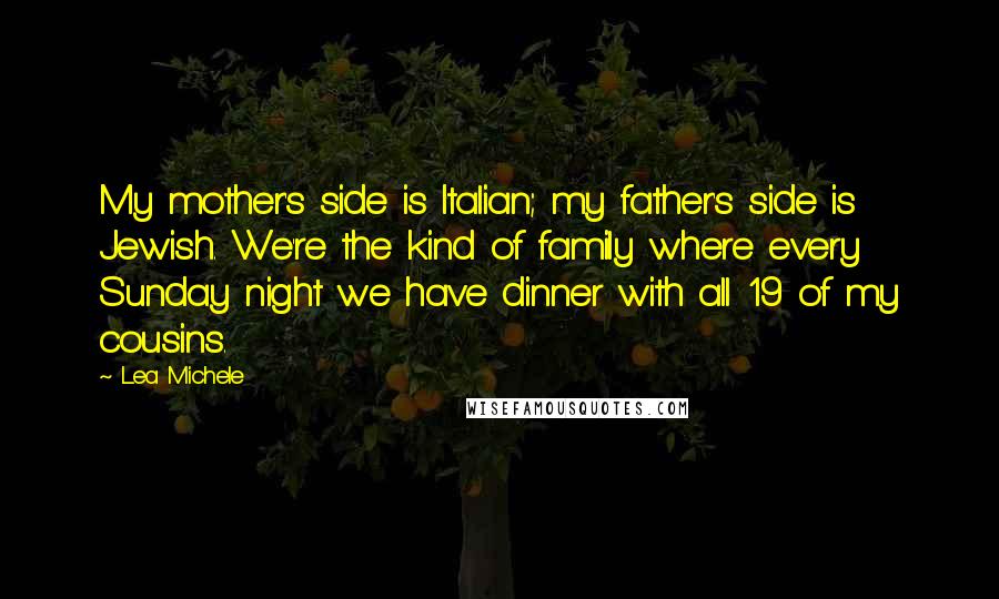 Lea Michele Quotes: My mother's side is Italian; my father's side is Jewish. We're the kind of family where every Sunday night we have dinner with all 19 of my cousins.