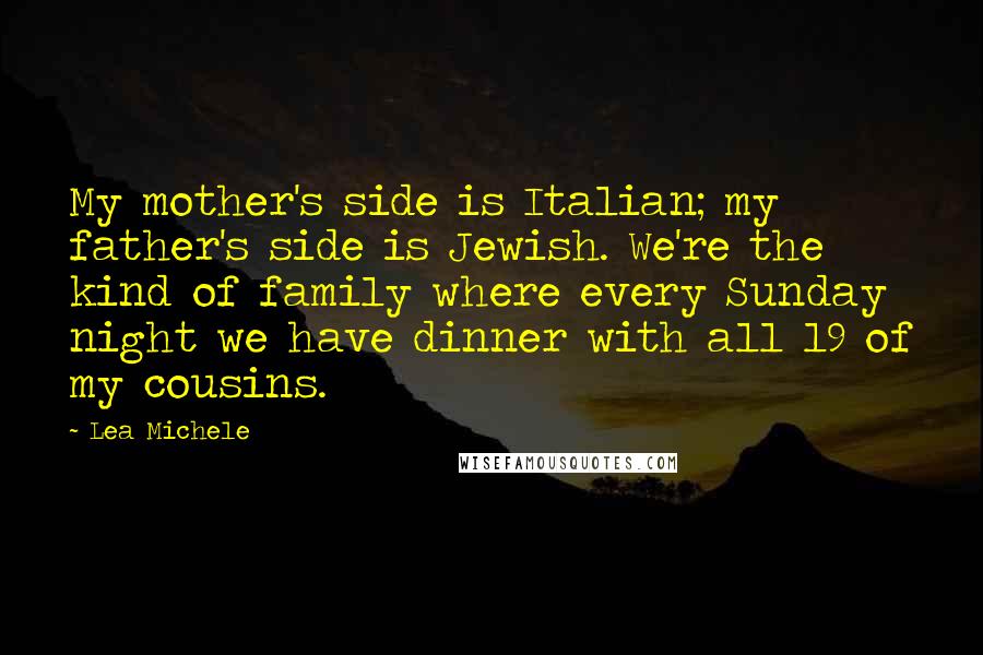 Lea Michele Quotes: My mother's side is Italian; my father's side is Jewish. We're the kind of family where every Sunday night we have dinner with all 19 of my cousins.