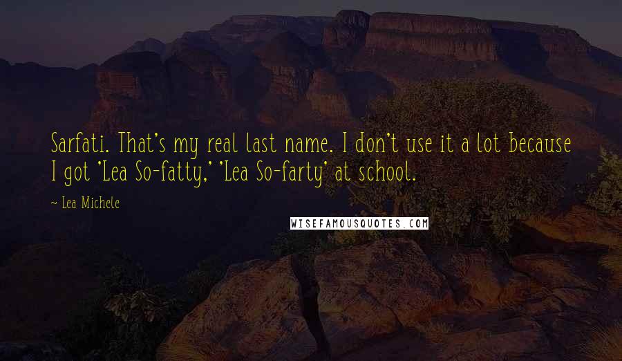Lea Michele Quotes: Sarfati. That's my real last name. I don't use it a lot because I got 'Lea So-fatty,' 'Lea So-farty' at school.